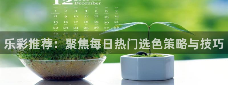 聚彩体育游戏：乐彩推荐：聚焦每日热门选色策略与技巧