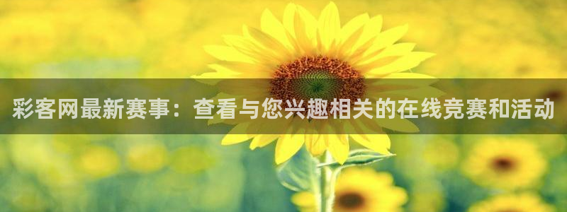 聚彩4：彩客网最新赛事：查看与您兴趣相关的在线竞赛和活动